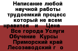 Написание любой научной работы трудоемкий процесс, который не всем нравится...и  › Цена ­ 550 - Все города Услуги » Обучение. Курсы   . Приморский край,Лесозаводский г. о. 